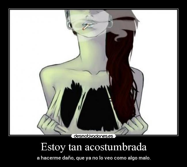 Estoy tan acostumbrada - a hacerme daño, que ya no lo veo como algo malo.