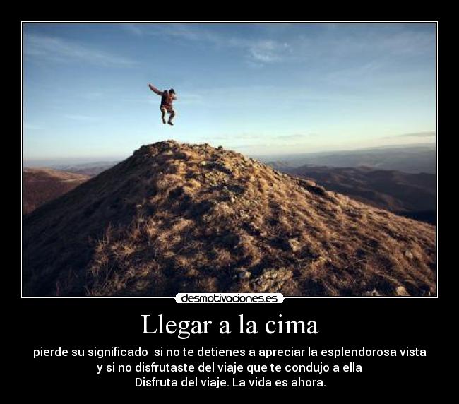 Llegar a la cima - pierde su significado si no te detienes a apreciar la esplendorosa vista
y si no disfrutaste del viaje que te condujo a ella
Disfruta del viaje. La vida es ahora.