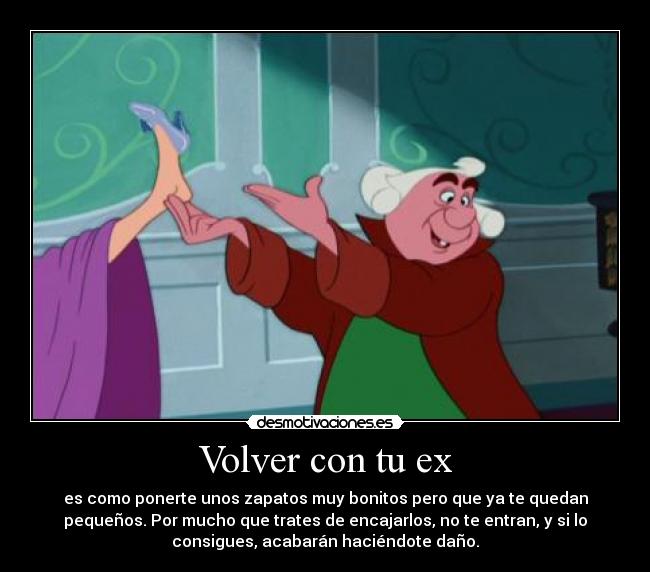 Volver con tu ex - es como ponerte unos zapatos muy bonitos pero que ya te quedan
pequeños. Por mucho que trates de encajarlos, no te entran, y si lo
consigues, acabarán haciéndote daño.