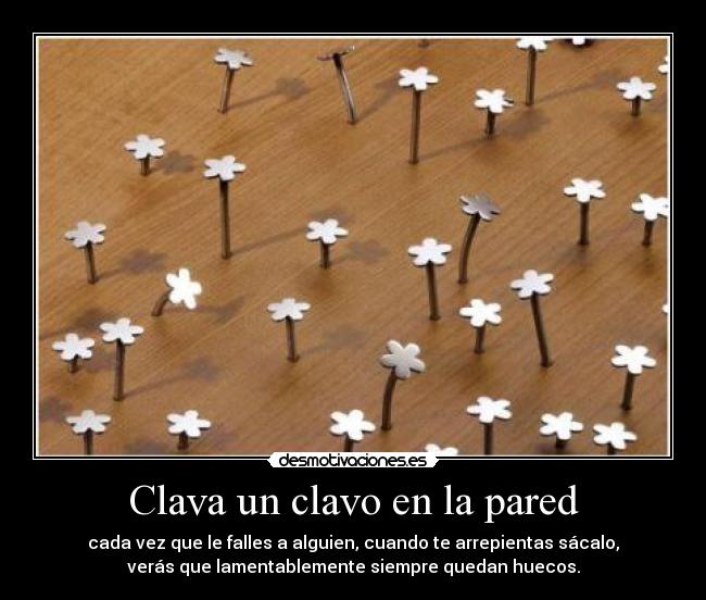 Clava un clavo en la pared - cada vez que le falles a alguien, cuando te arrepientas sácalo,
verás que lamentablemente siempre quedan huecos.