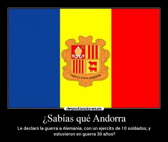 ¿Sabías qué Andorra - Le declaró la guerra a Alemania, con un ejercito de 10 soldados, y
estuvieron en guerra 30 años?