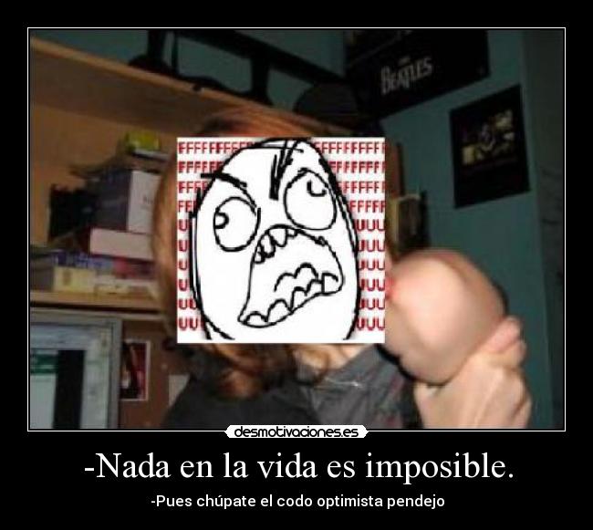 -Nada en la vida es imposible. - -Pues chúpate el codo optimista pendejo