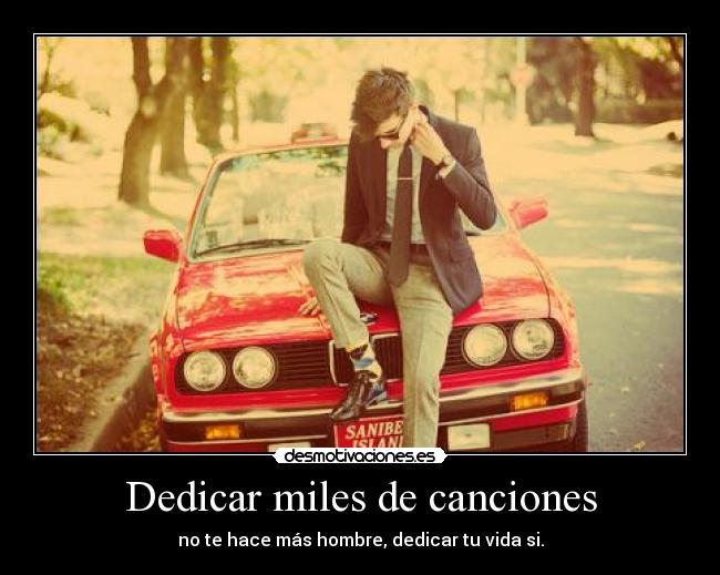 Dedicar miles de canciones - no te hace más hombre, dedicar tu vida si.