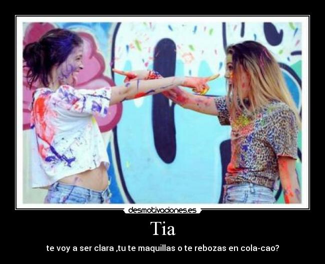 Tia - te voy a ser clara ,tu te maquillas o te rebozas en cola-cao?