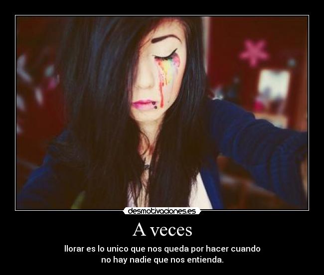 A veces - llorar es lo unico que nos queda por hacer cuando
no hay nadie que nos entienda.