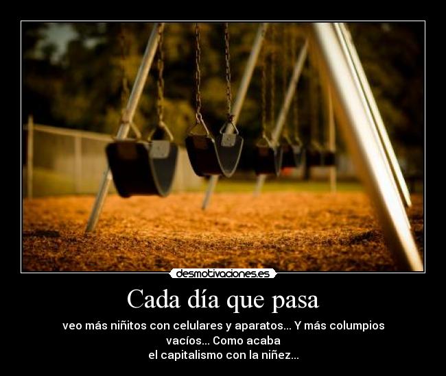 Cada día que pasa - veo más niñitos con celulares y aparatos... Y más columpios vacíos... Como acaba
el capitalismo con la niñez...