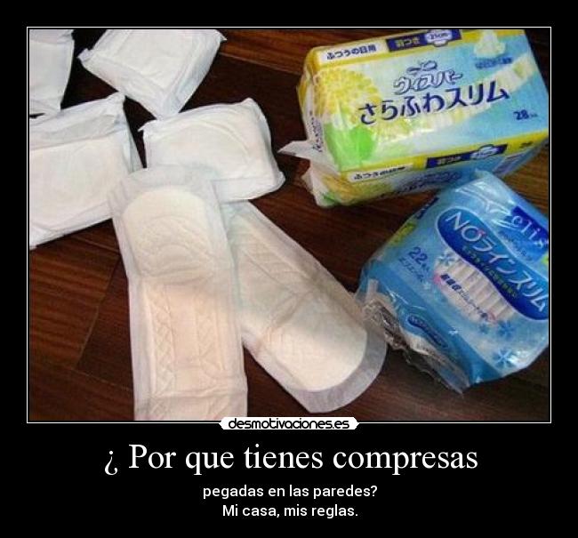 ¿ Por que tienes compresas - pegadas en las paredes?
Mi casa, mis reglas.