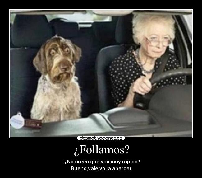 ¿Follamos? - -¿No crees que vas muy rapido?
Bueno,vale,voi a aparcar