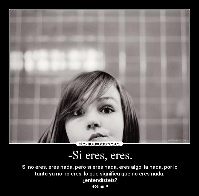 -Si eres, eres. - Si no eres, eres nada, pero si eres nada, eres algo, la nada, por lo
tanto ya no no eres, lo que significa que no eres nada.
¿entendisteis?
+Sííííí!!!