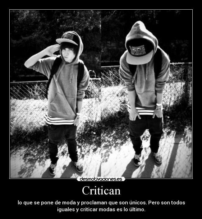 Critican - lo que se pone de moda y proclaman que son únicos. Pero son todos
iguales y criticar modas es lo último.