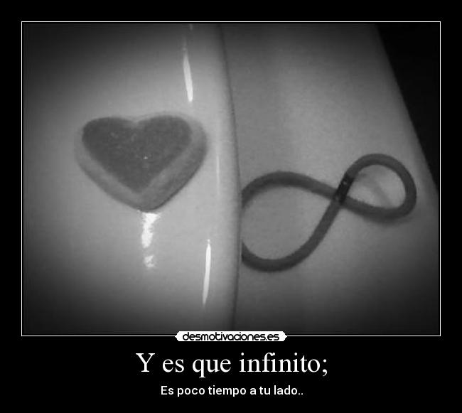 Y es que infinito; - Es poco tiempo a tu lado..