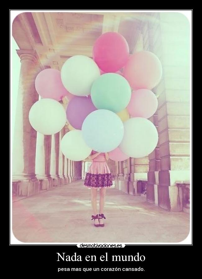 Nada en el mundo - pesa mas que un corazón cansado.