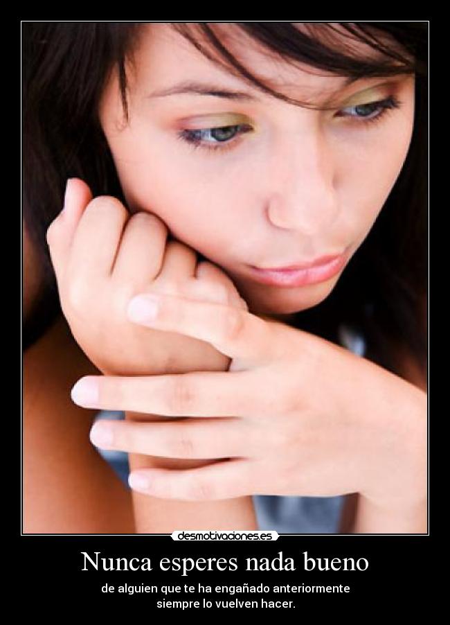 Nunca esperes nada bueno - de alguien que te ha engañado anteriormente
siempre lo vuelven hacer.