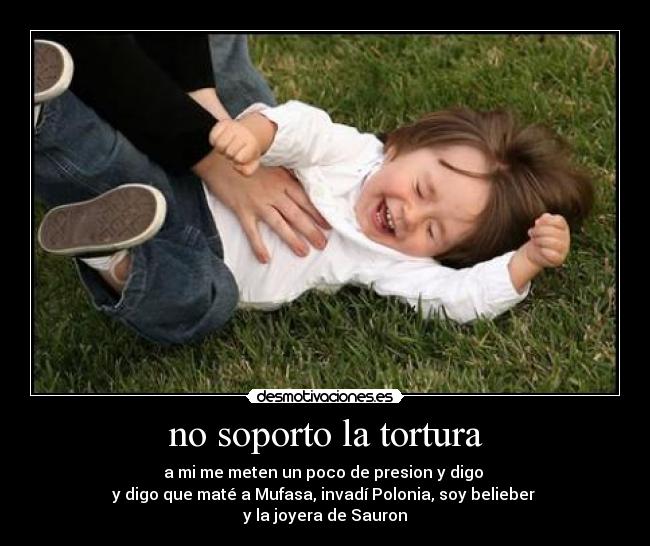 no soporto la tortura - a mi me meten un poco de presion y digo
y digo que maté a Mufasa, invadí Polonia, soy belieber
y la joyera de Sauron