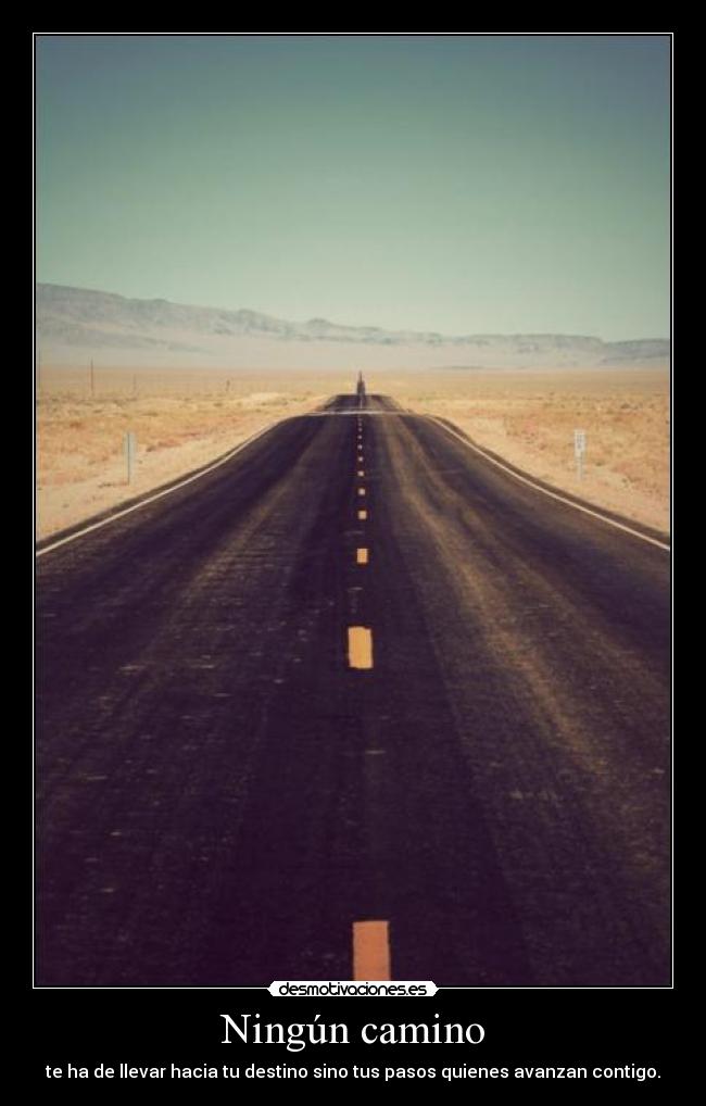Ningún camino - te ha de llevar hacia tu destino sino tus pasos quienes avanzan contigo.