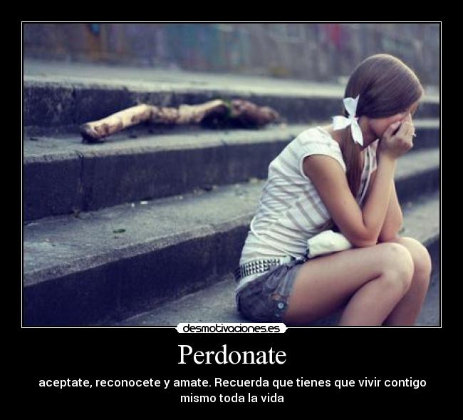 Perdonate - aceptate, reconocete y amate. Recuerda que tienes que vivir contigo mismo toda la vida