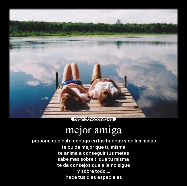 mejor amiga - persona que esta contigo en las buenas y en las malas
te cuida mejor que tu misma
te anima a conseguir tus metas
sabe mas sobre ti que tu misma 
te da consejos que ella no sigue
y sobre todo....
hace tus dias especiales