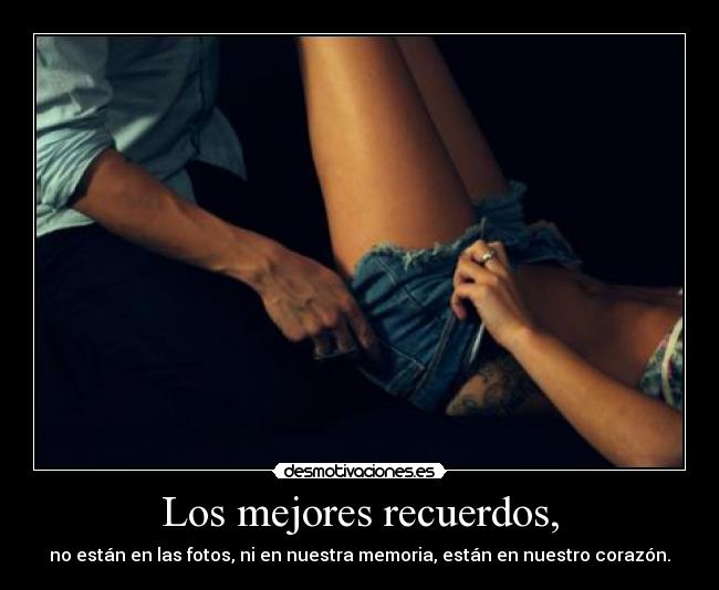 Los mejores recuerdos, - no están en las fotos, ni en nuestra memoria, están en nuestro corazón.