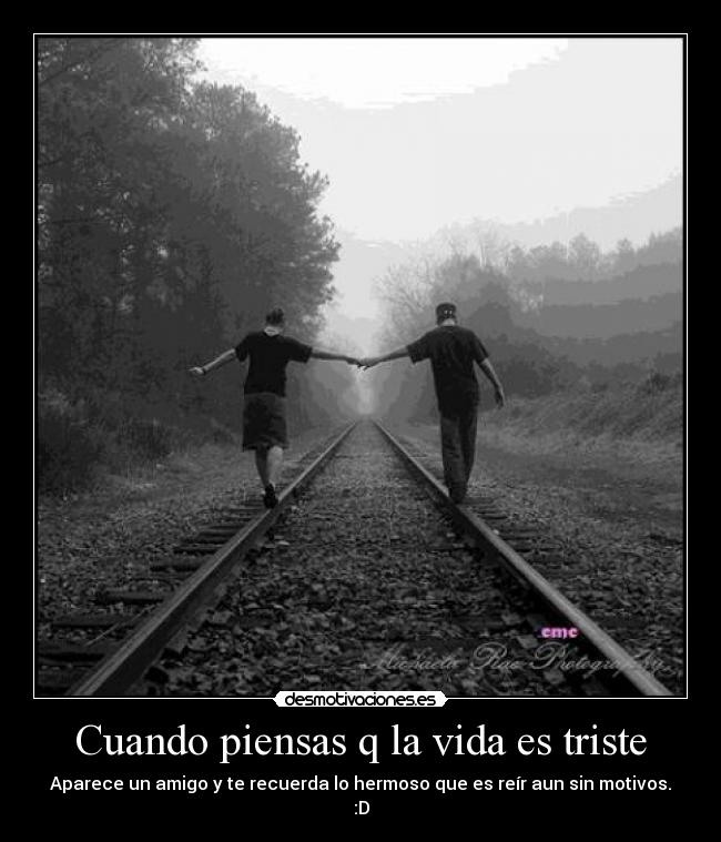 Cuando piensas q la vida es triste - Aparece un amigo y te recuerda lo hermoso que es reír aun sin motivos.
:D