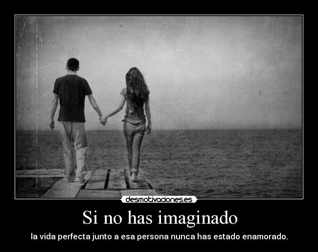 Si no has imaginado - la vida perfecta junto a esa persona nunca has estado enamorado.