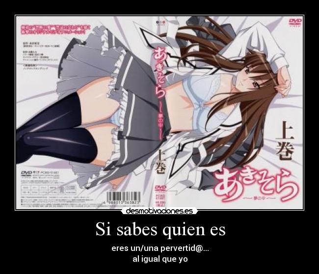 Si sabes quien es - eres un/una pervertid@...
al igual que yo