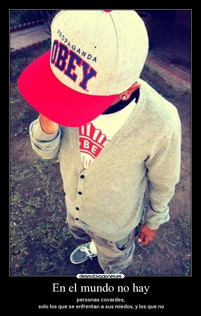 En el mundo no hay - personas covardes,
solo los que se enfrentan a sus miedos, y los que no