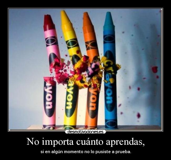 No importa cuánto aprendas, - si en algún momento no lo pusiste a prueba.