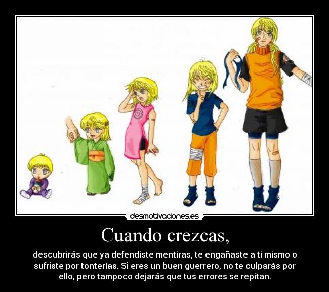 Cuando crezcas, - descubrirás que ya defendiste mentiras, te engañaste a ti mismo o
sufriste por tonterías. Si eres un buen guerrero, no te culparás por
ello, pero tampoco dejarás que tus errores se repitan.