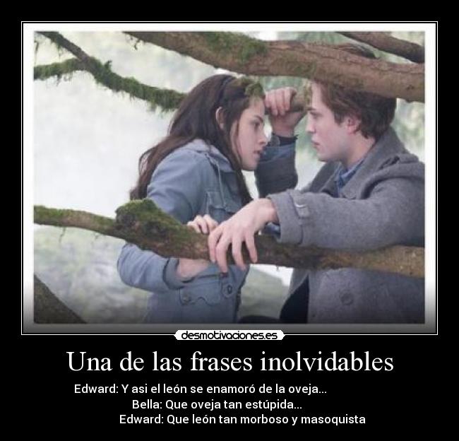 Una de las frases inolvidables - Edward: Y asi el león se enamoró de la oveja...
Bella: Que oveja tan estúpida...
Edward: Que león tan morboso y masoquista
