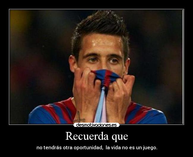 Recuerda que - no tendrás otra oportunidad,  la vida no es un juego.