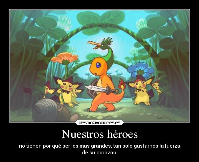 Nuestros héroes - no tienen por qué ser los mas grandes, tan solo gustarnos la fuerza de su corazón.