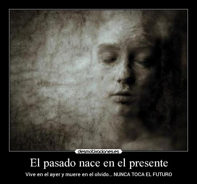 El pasado nace en el presente - Vive en el ayer y muere en el olvido... NUNCA TOCA EL FUTURO