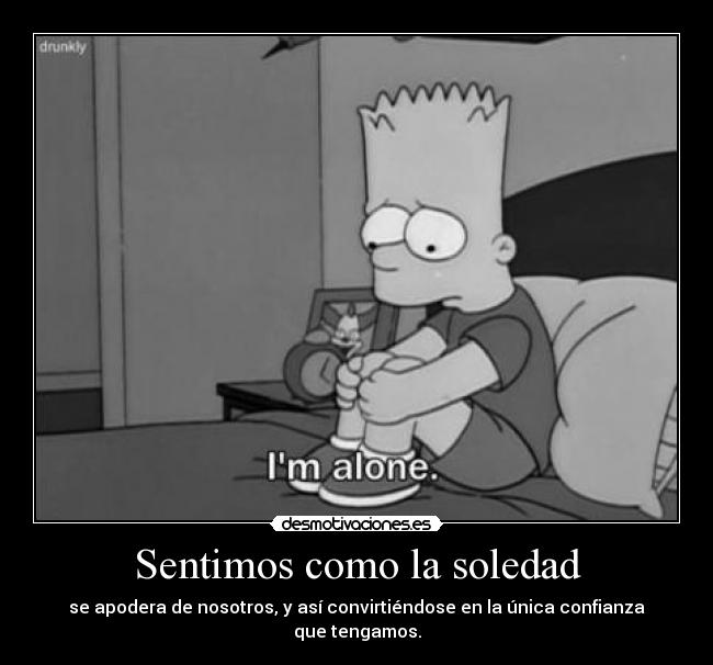 Sentimos como la soledad - se apodera de nosotros, y así convirtiéndose en la única confianza que tengamos.