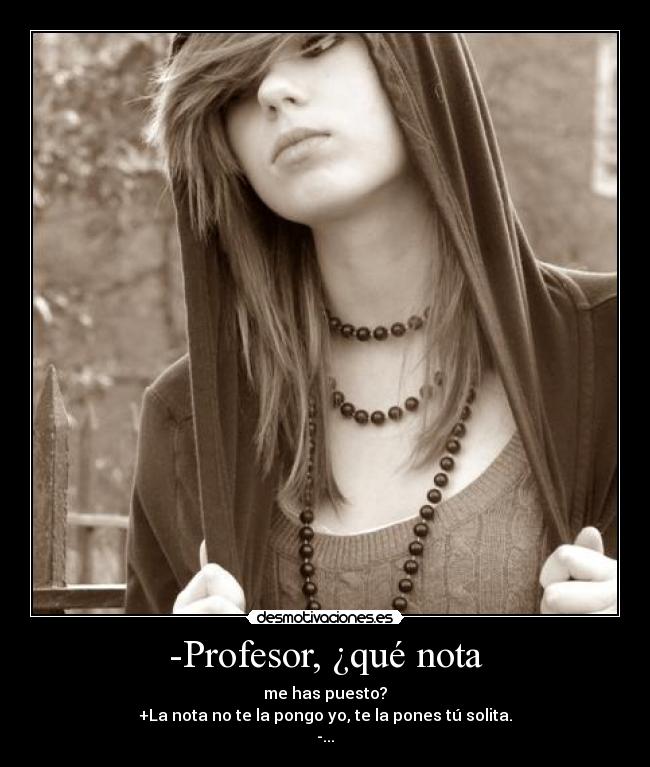 -Profesor, ¿qué nota - me has puesto?
+La nota no te la pongo yo, te la pones tú solita.
-...