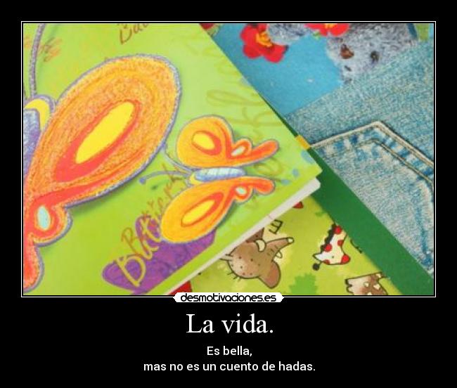 La vida. - Es bella,
mas no es un cuento de hadas.