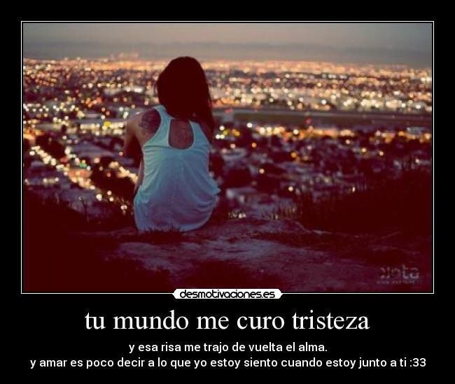 tu mundo me curo tristeza - y esa risa me trajo de vuelta el alma.
y amar es poco decir a lo que yo estoy siento cuando estoy junto a ti :33