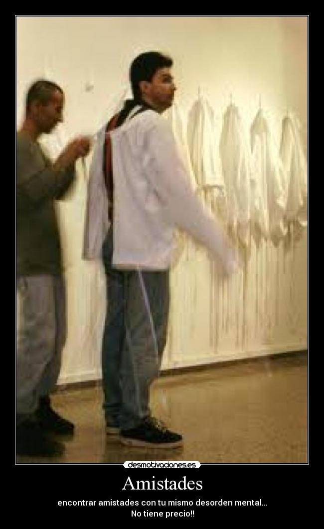 Amistades - encontrar amistades con tu mismo desorden mental...
No tiene precio!!