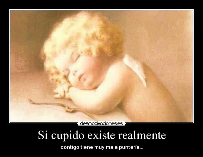 Si cupido existe realmente - contigo tiene muy mala puntería...