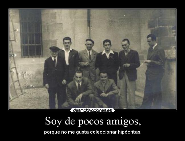 Soy de pocos amigos, - porque no me gusta coleccionar hipócritas.