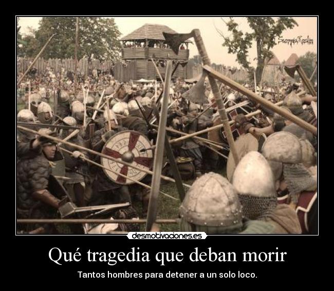 Qué tragedia que deban morir - Tantos hombres para detener a un solo loco.