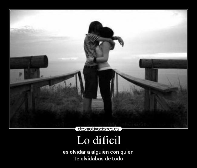 Lo dificil - es olvidar a alguien con quien
te olvidabas de todo