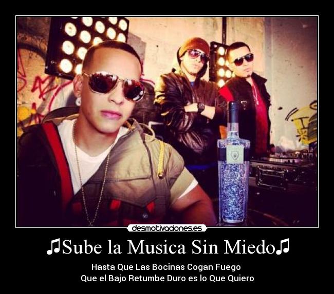 ♫Sube la Musica Sin Miedo♫ - Hasta Que Las Bocinas Cogan Fuego 
Que el Bajo Retumbe Duro es lo Que Quiero