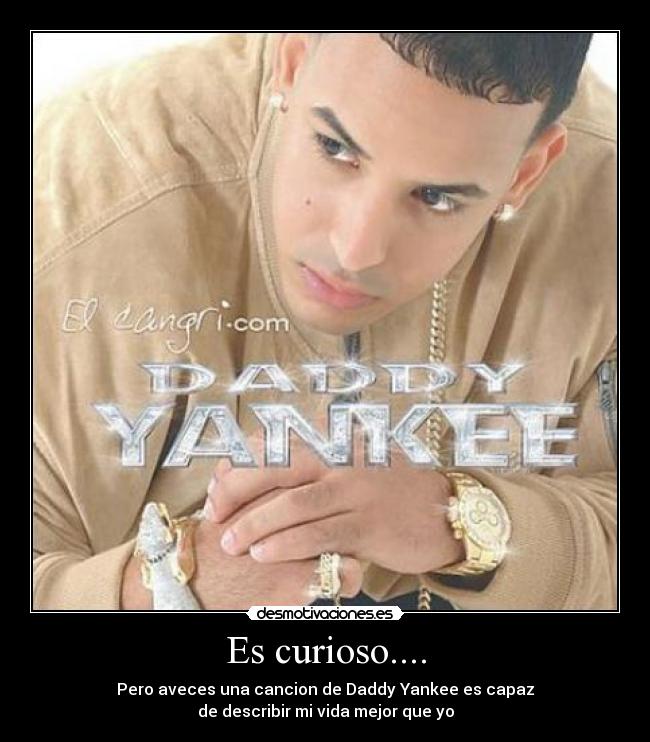 Es curioso.... - Pero aveces una cancion de Daddy Yankee es capaz
de describir mi vida mejor que yo