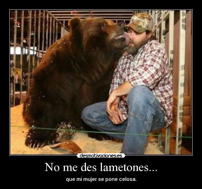 No me des lametones... - que mi mujer se pone celosa.