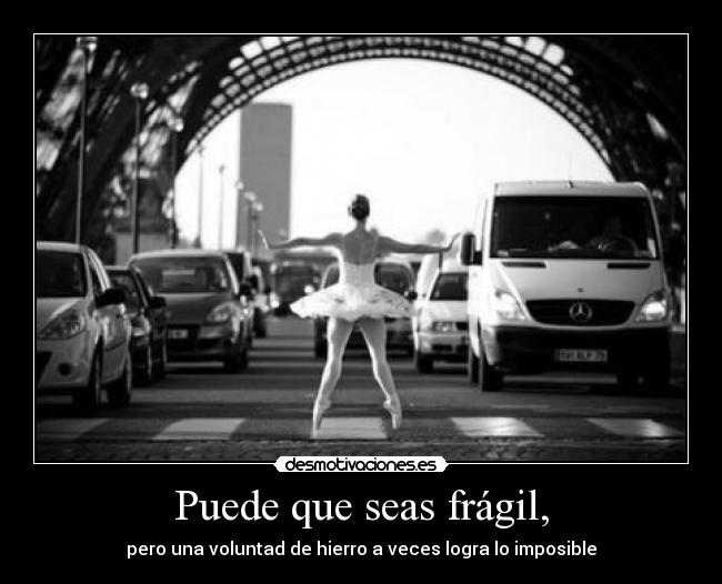 Puede que seas frágil, -