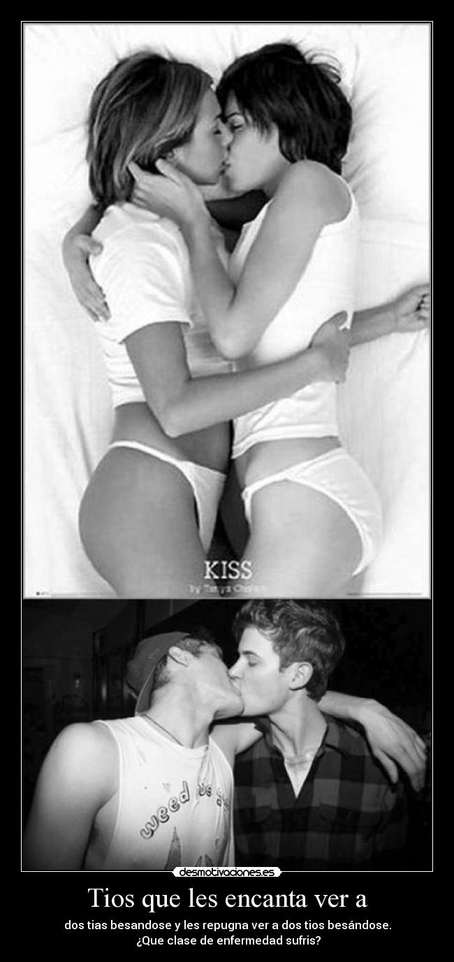 Tios que les encanta ver a - dos tias besandose y les repugna ver a dos tios besándose.
¿Que clase de enfermedad sufris?