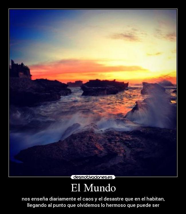 El Mundo - nos enseña diariamente el caos y el desastre que en el habitan,
llegando al punto que olvidemos lo hermoso que puede ser