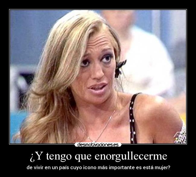 ¿Y tengo que enorgullecerme - de vivir en un país cuyo icono más importante es está mujer?