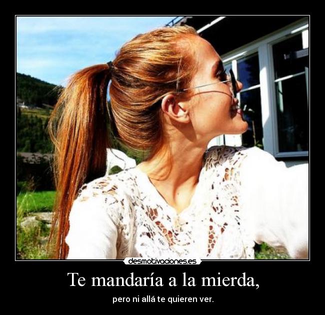 Te mandaría a la mierda, -