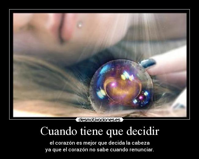 Cuando tiene que decidir - el corazón es mejor que decida la cabeza
ya que el corazón no sabe cuando renunciar.